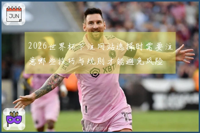 2026世界杯下注网站选择时需要注意哪些技巧与规则才能避免风险
