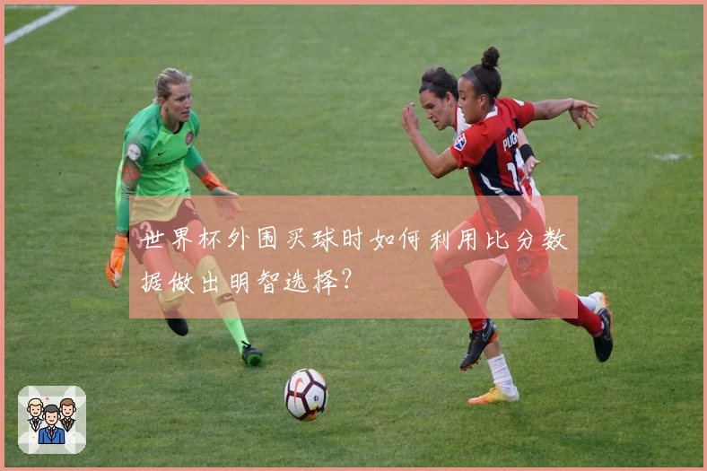 世界杯外围买球时如何利用比分数据做出明智选择？