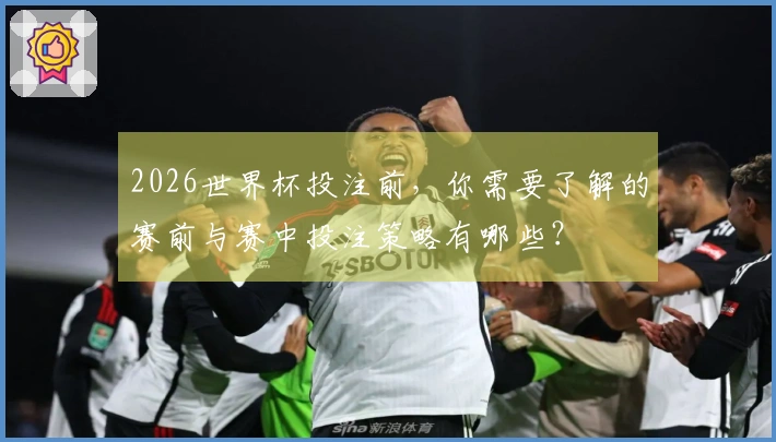 2026世界杯投注前，你需要了解的赛前与赛中投注策略有哪些？