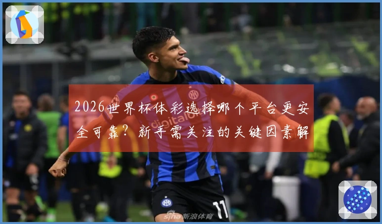 2026世界杯体彩选择哪个平台更安全可靠?新手需关注的关键因素解析