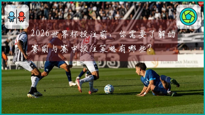 2026世界杯投注前,你需要了解的赛前与赛中投注策略有哪些?