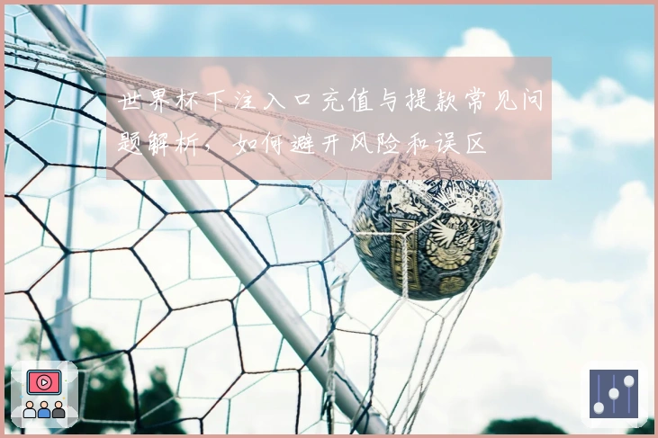 世界杯下注入口充值与提款常见问题解析，如何避开风险和误区