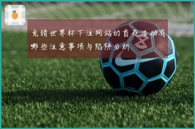 竞猜世界杯下注网站的首存活动有哪些注意事项与陷阱分析