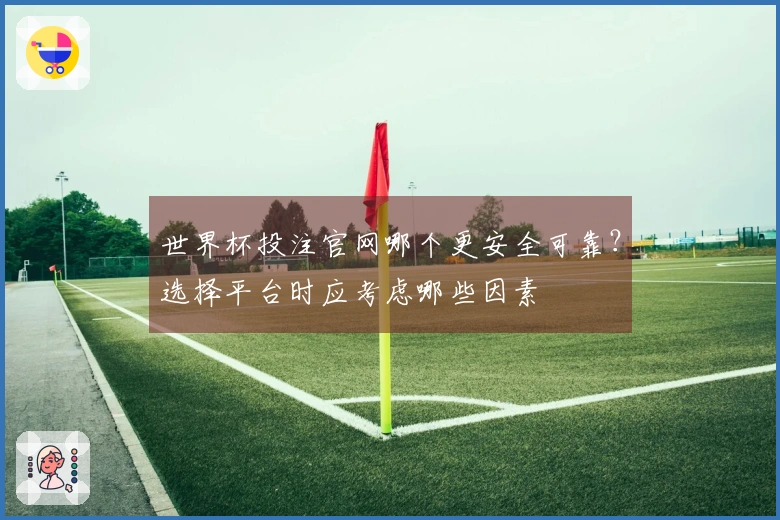 世界杯投注官网哪个更安全可靠？选择平台时应考虑哪些因素