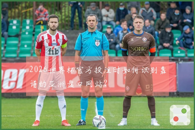 2026世界杯官方投注时如何识别靠谱的亚洲盘口网站？