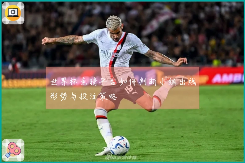 世界杯竞猜平台如何判断小组出线形势与投注策略