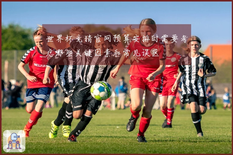 世界杯竞猜官网预算安排时需要考虑哪些关键因素和常见误区