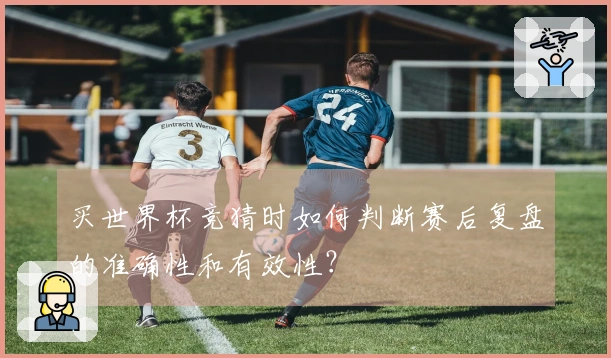 买世界杯竞猜时如何判断赛后复盘的准确性和有效性?