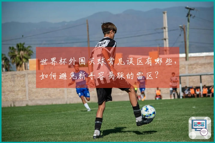 世界杯外围买球常见误区有哪些，如何避免新手容易踩的雷区？
