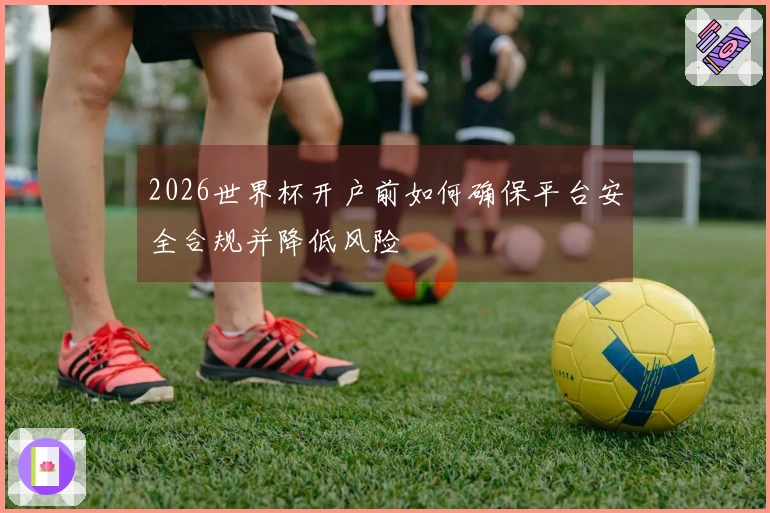2026世界杯开户前如何确保平台安全合规并降低风险