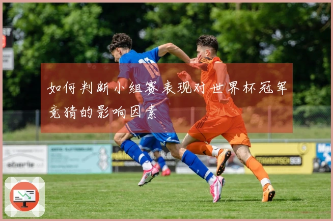 如何判断小组赛表现对世界杯冠军竞猜的影响因素