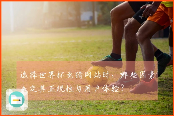 选择世界杯竞猜网站时，哪些因素决定其正规性与用户体验？