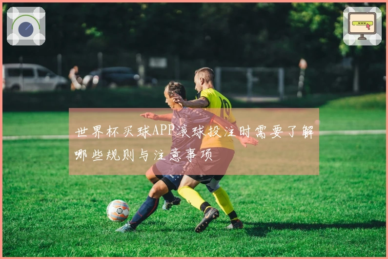 世界杯买球APP滚球投注时需要了解哪些规则与注意事项