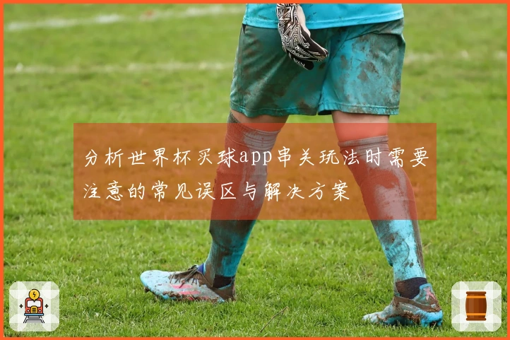 分析世界杯买球app串关玩法时需要注意的常见误区与解决方案