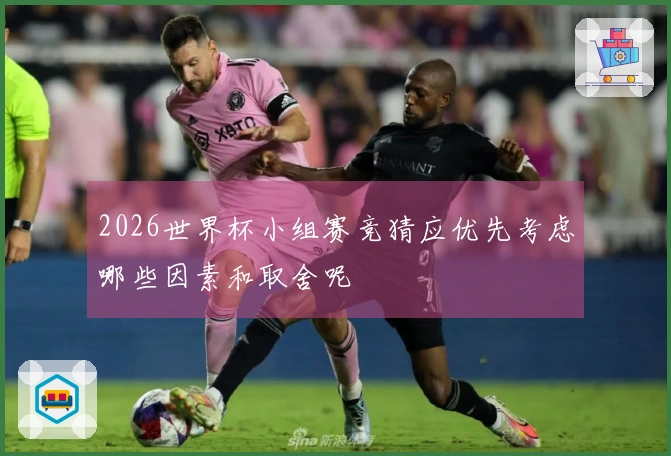 2026世界杯小组赛竞猜应优先考虑哪些因素和取舍呢