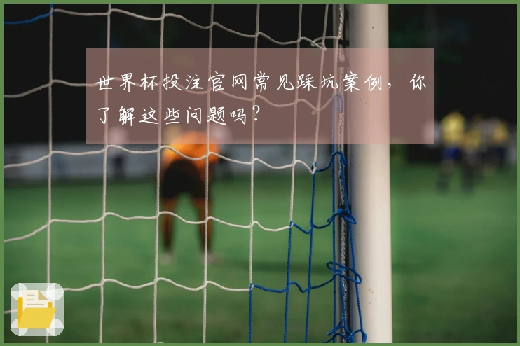 世界杯投注官网常见踩坑案例，你了解这些问题吗？