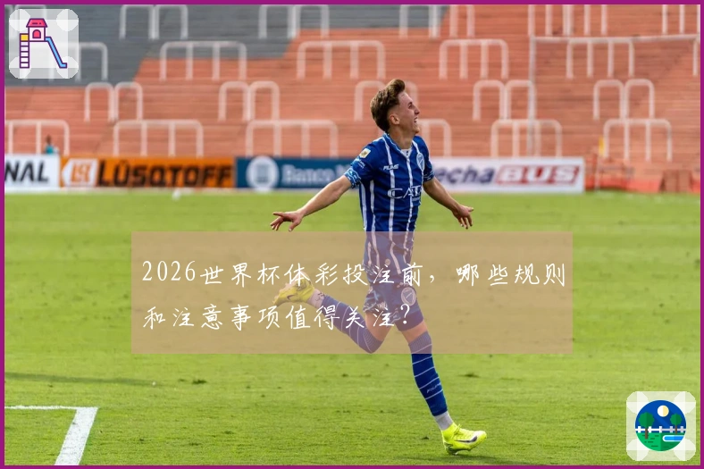 2026世界杯体彩投注前，哪些规则和注意事项值得关注？