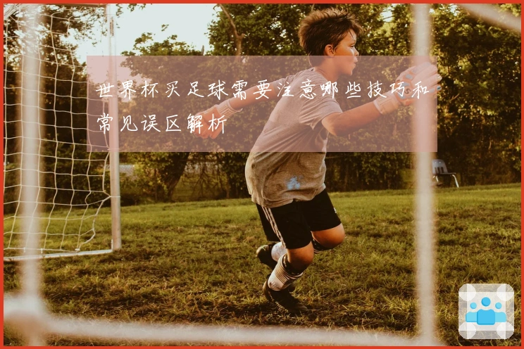 世界杯买足球需要注意哪些技巧和常见误区解析