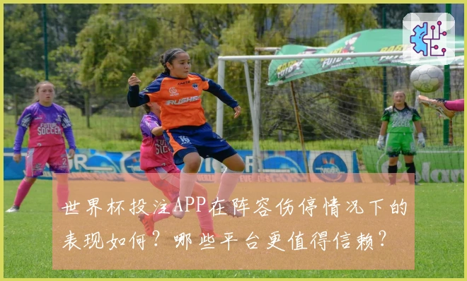 世界杯投注APP在阵容伤停情况下的表现如何？哪些平台更值得信赖？