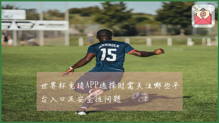 世界杯竞猜APP选择时需关注哪些平台入口及安全性问题