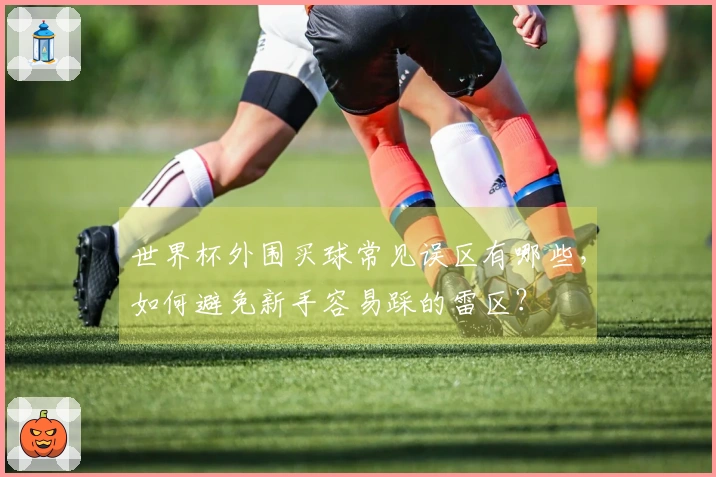 世界杯外围买球常见误区有哪些,如何避免新手容易踩的雷区?
