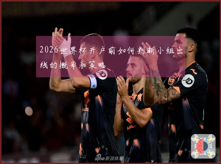 2026世界杯开户前如何判断小组出线的概率和策略