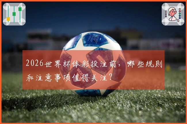 2026世界杯体彩投注前,哪些规则和注意事项值得关注?
