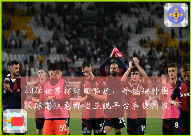 2026世界杯时间临近，手机端外围买球需注意哪些正规平台和使用技巧