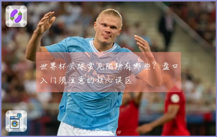 世界杯买球常见陷阱有哪些?盘口入门须注意的核心误区