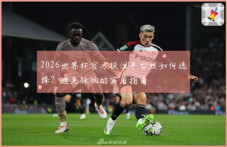 2026世界杯官方投注平台该如何选择?避免踩坑的实用指南