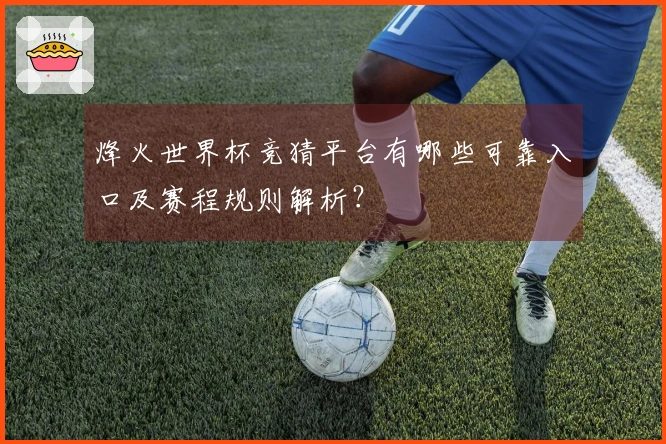 烽火世界杯竞猜平台有哪些可靠入口及赛程规则解析？