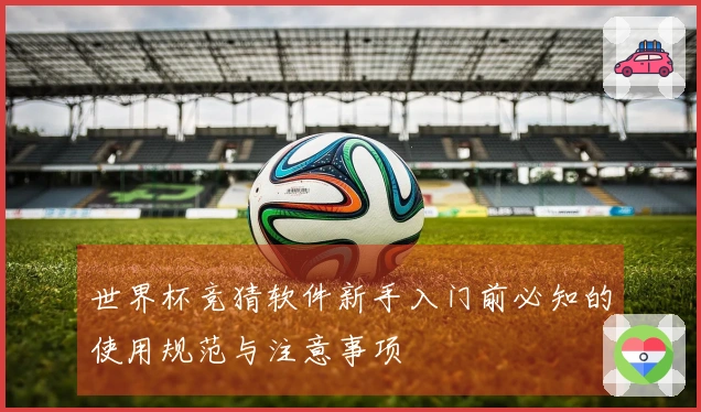 世界杯竞猜软件新手入门前必知的使用规范与注意事项
