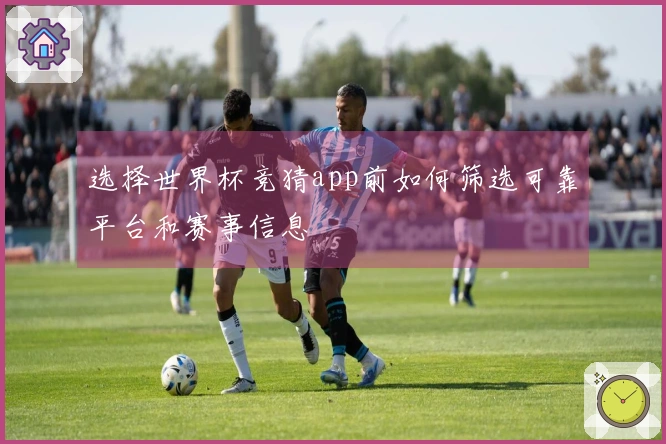 选择世界杯竞猜app前如何筛选可靠平台和赛事信息