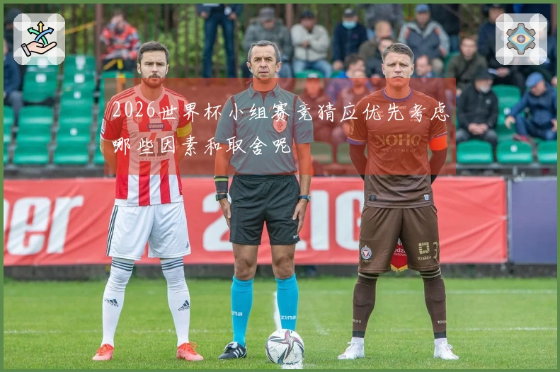 2026世界杯小组赛竞猜应优先考虑哪些因素和取舍呢