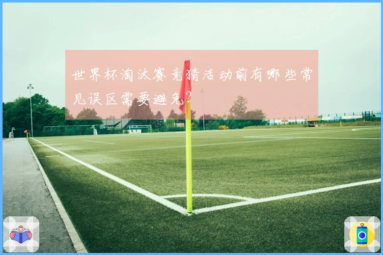 世界杯淘汰赛竞猜活动前有哪些常见误区需要避免?