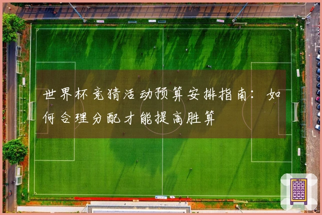 世界杯竞猜活动预算安排指南：如何合理分配才能提高胜算