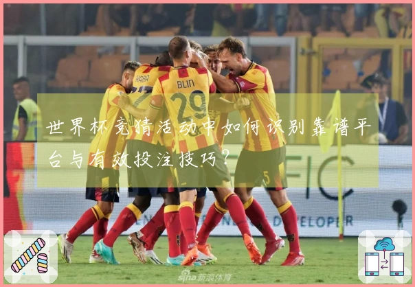 世界杯竞猜活动中如何识别靠谱平台与有效投注技巧?
