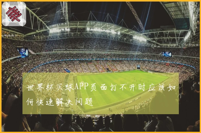 世界杯买球APP页面打不开时应该如何快速解决问题