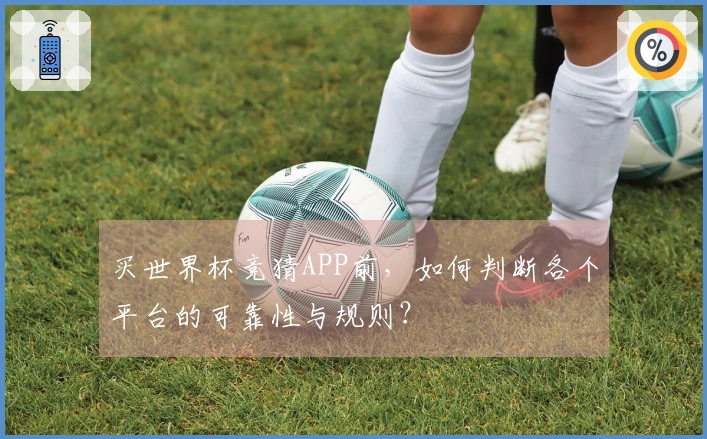买世界杯竞猜APP前，如何判断各个平台的可靠性与规则？