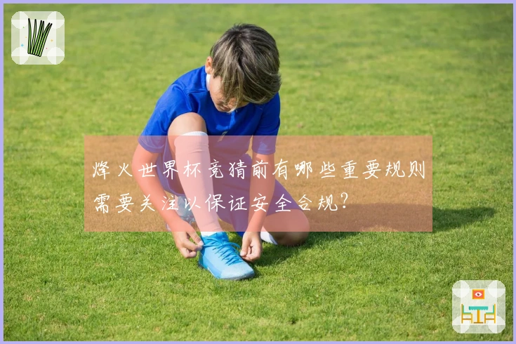 烽火世界杯竞猜前有哪些重要规则需要关注以保证安全合规？