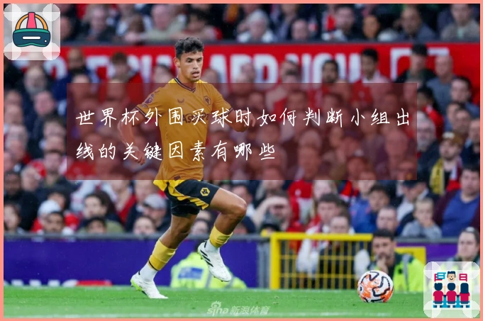 世界杯外围买球时如何判断小组出线的关键因素有哪些