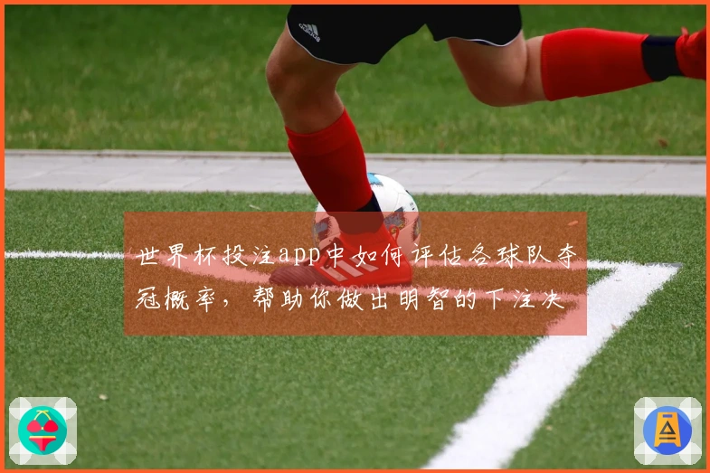 世界杯投注app中如何评估各球队夺冠概率，帮助你做出明智的下注决策