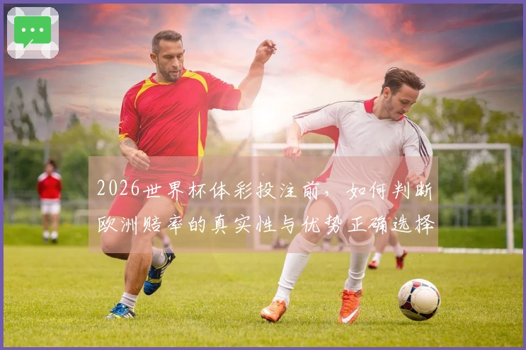 2026世界杯体彩投注前，如何判断欧洲赔率的真实性与优势正确选择？
