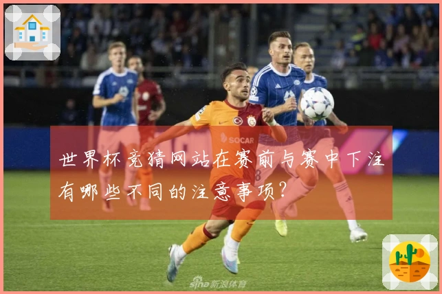 世界杯竞猜网站在赛前与赛中下注有哪些不同的注意事项?