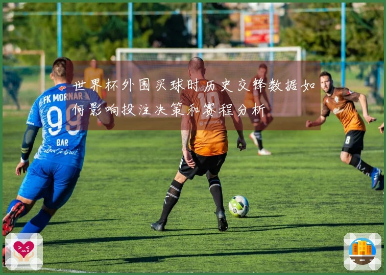 世界杯外围买球时历史交锋数据如何影响投注决策和赛程分析