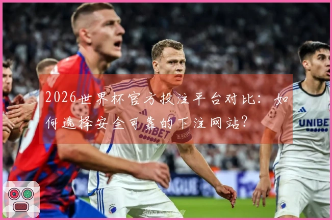 2026世界杯官方投注平台对比:如何选择安全可靠的下注网站?