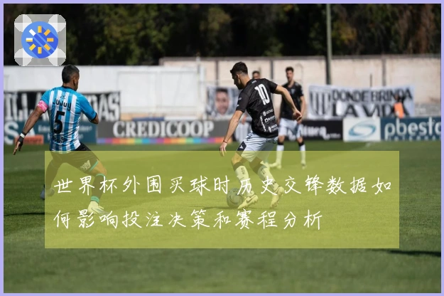 世界杯外围买球时历史交锋数据如何影响投注决策和赛程分析