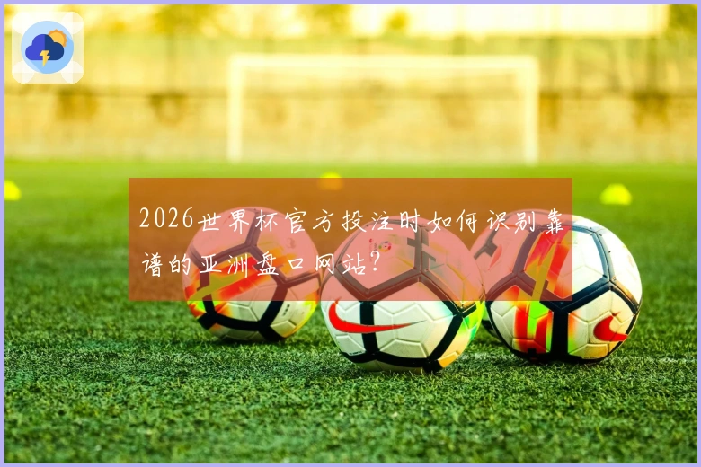 2026世界杯官方投注时如何识别靠谱的亚洲盘口网站?