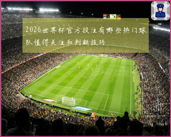2026世界杯官方投注有哪些热门球队值得关注和判断技巧