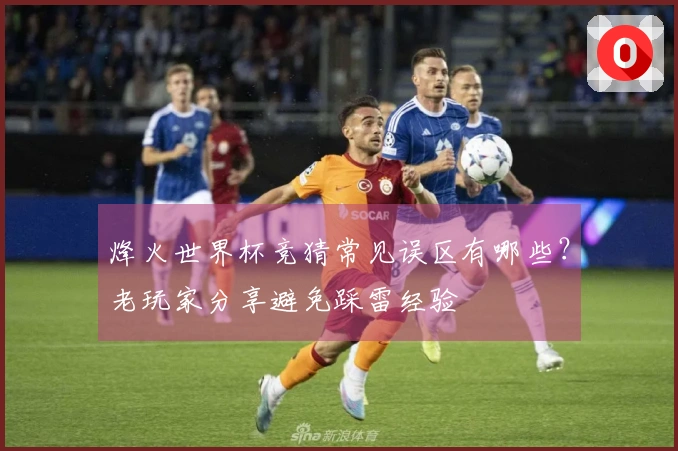 烽火世界杯竞猜常见误区有哪些？老玩家分享避免踩雷经验